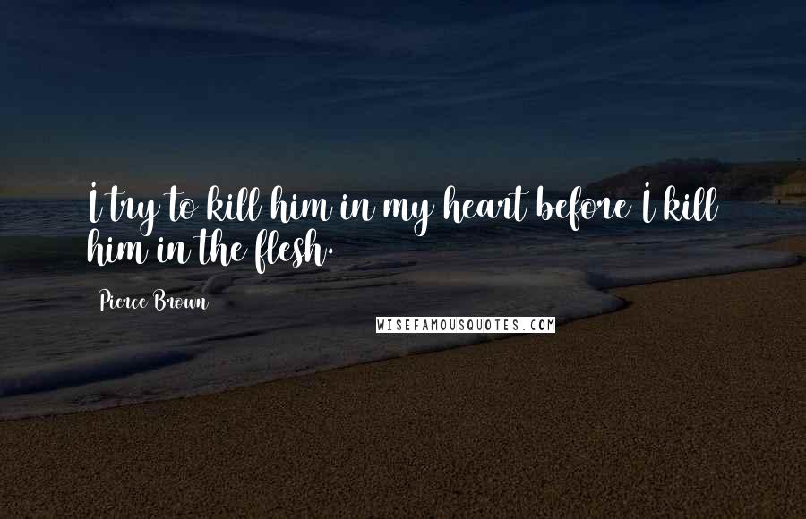 Pierce Brown Quotes: I try to kill him in my heart before I kill him in the flesh.