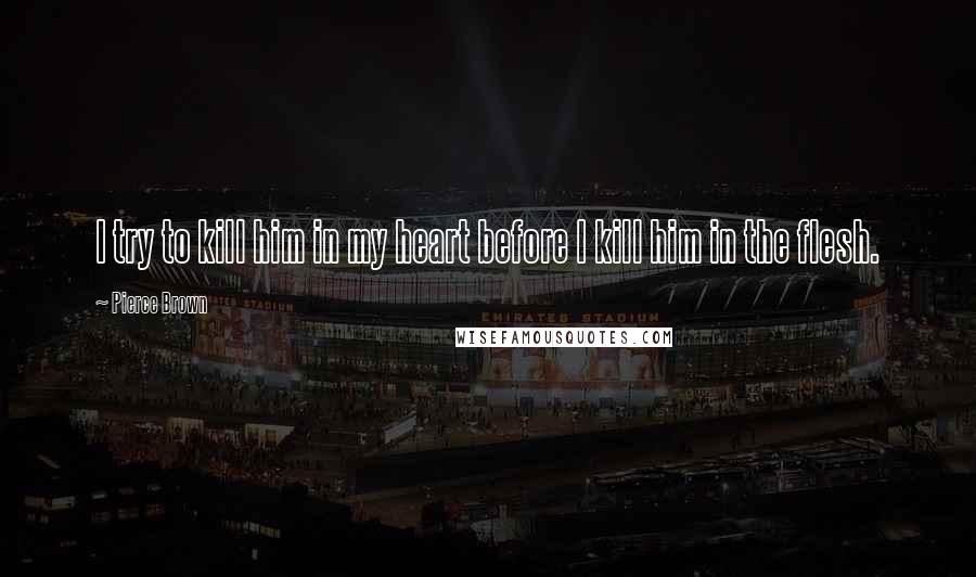 Pierce Brown Quotes: I try to kill him in my heart before I kill him in the flesh.