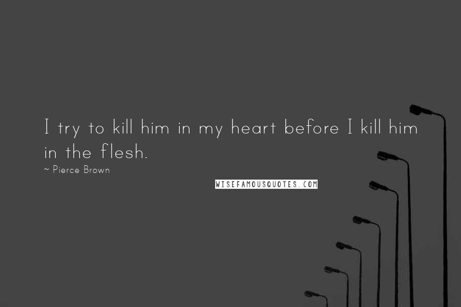 Pierce Brown Quotes: I try to kill him in my heart before I kill him in the flesh.