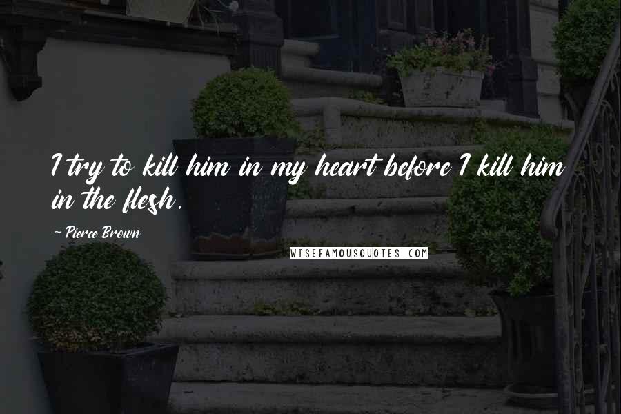 Pierce Brown Quotes: I try to kill him in my heart before I kill him in the flesh.
