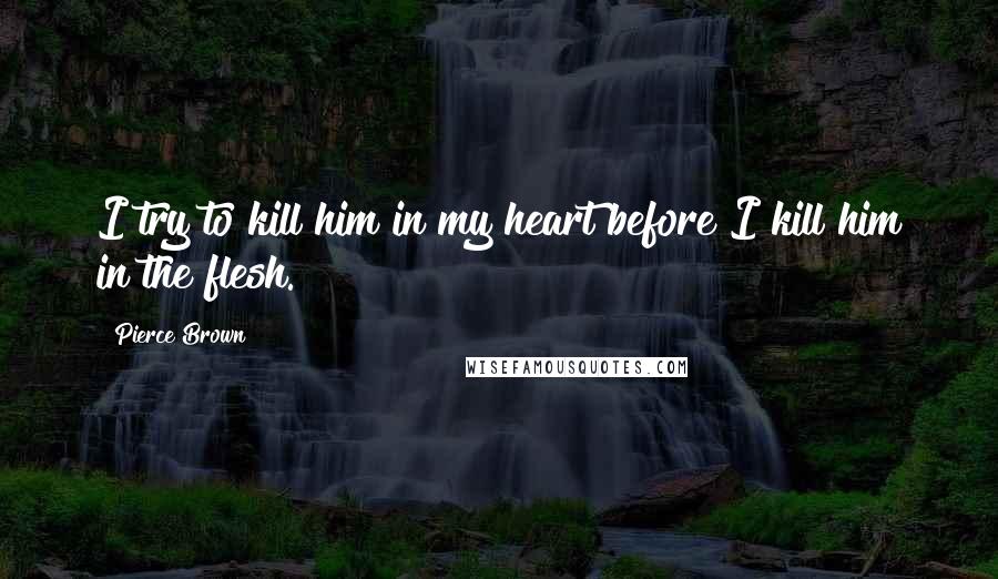 Pierce Brown Quotes: I try to kill him in my heart before I kill him in the flesh.