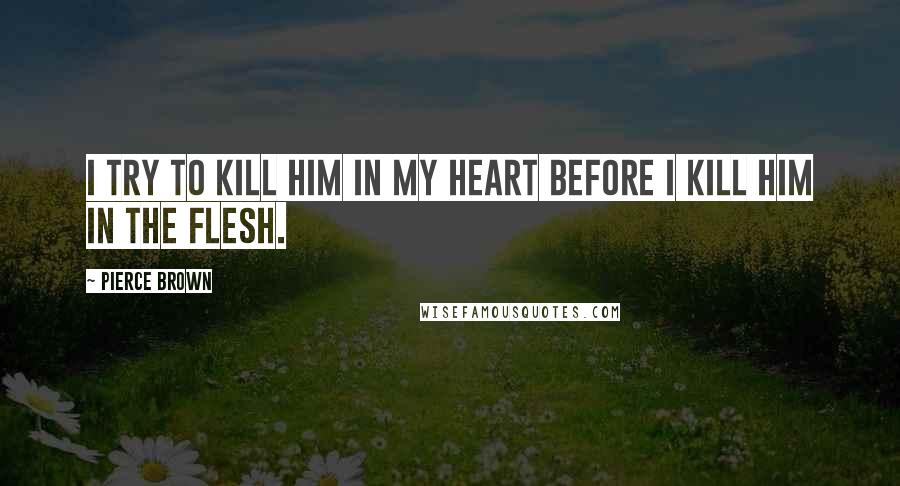 Pierce Brown Quotes: I try to kill him in my heart before I kill him in the flesh.
