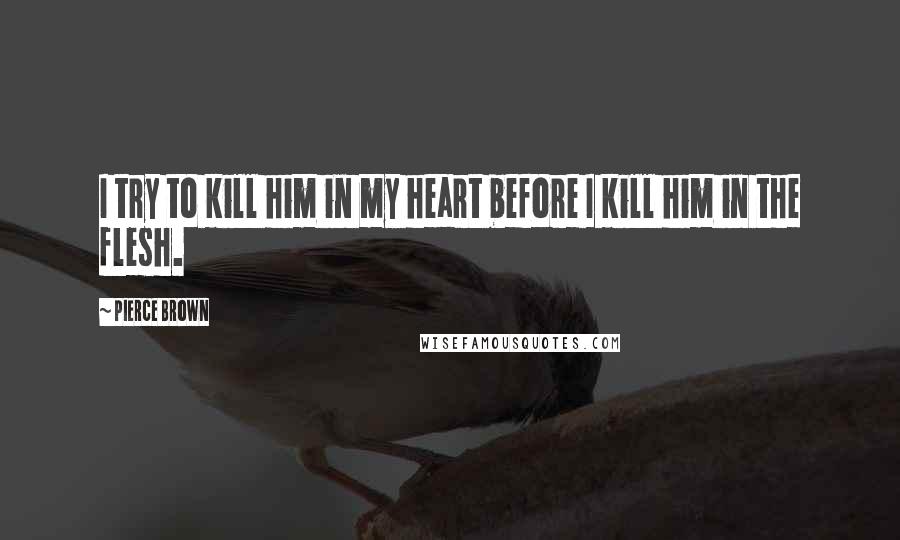 Pierce Brown Quotes: I try to kill him in my heart before I kill him in the flesh.