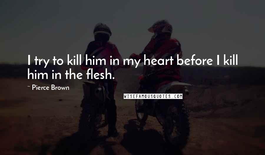 Pierce Brown Quotes: I try to kill him in my heart before I kill him in the flesh.