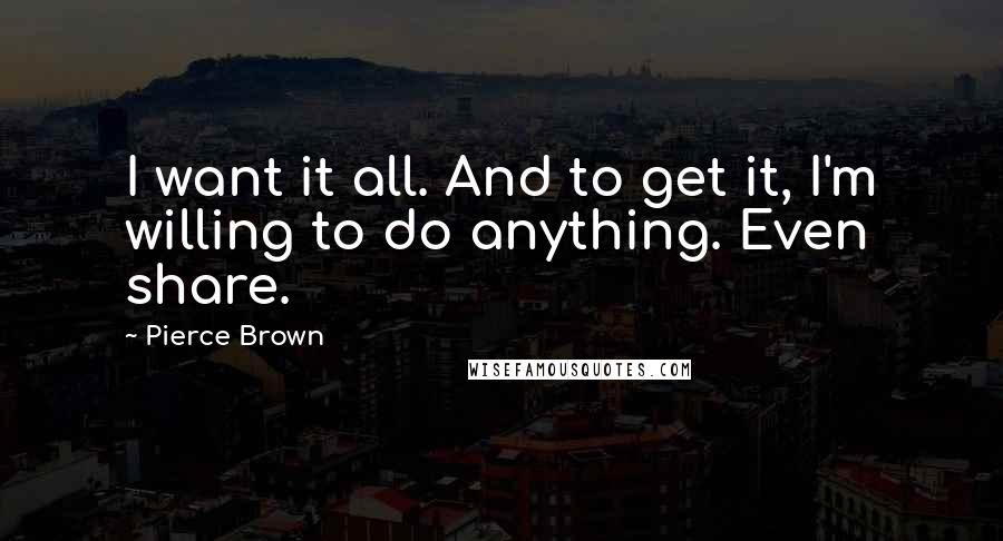 Pierce Brown Quotes: I want it all. And to get it, I'm willing to do anything. Even share.