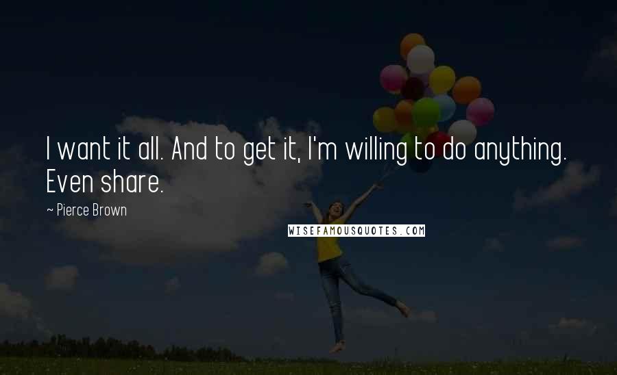 Pierce Brown Quotes: I want it all. And to get it, I'm willing to do anything. Even share.