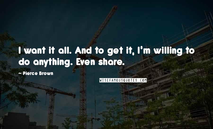 Pierce Brown Quotes: I want it all. And to get it, I'm willing to do anything. Even share.