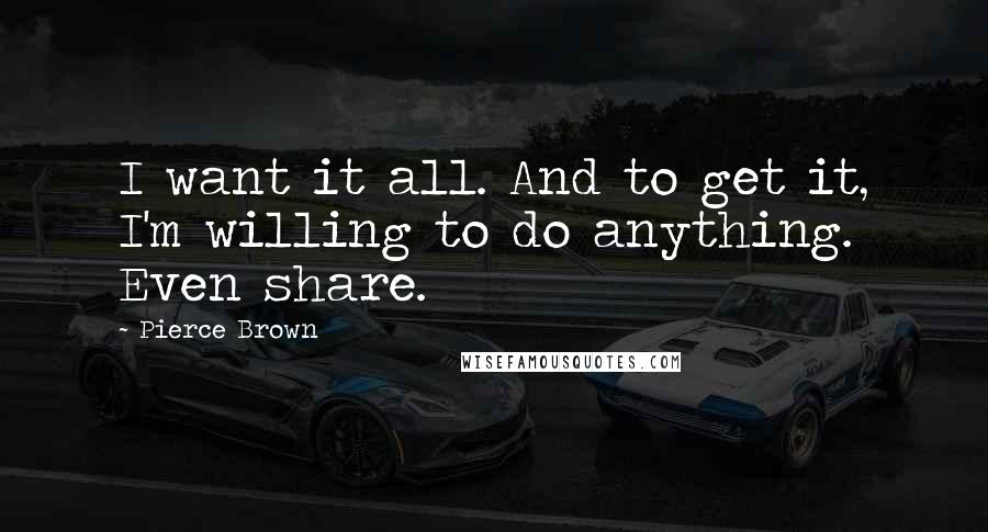 Pierce Brown Quotes: I want it all. And to get it, I'm willing to do anything. Even share.