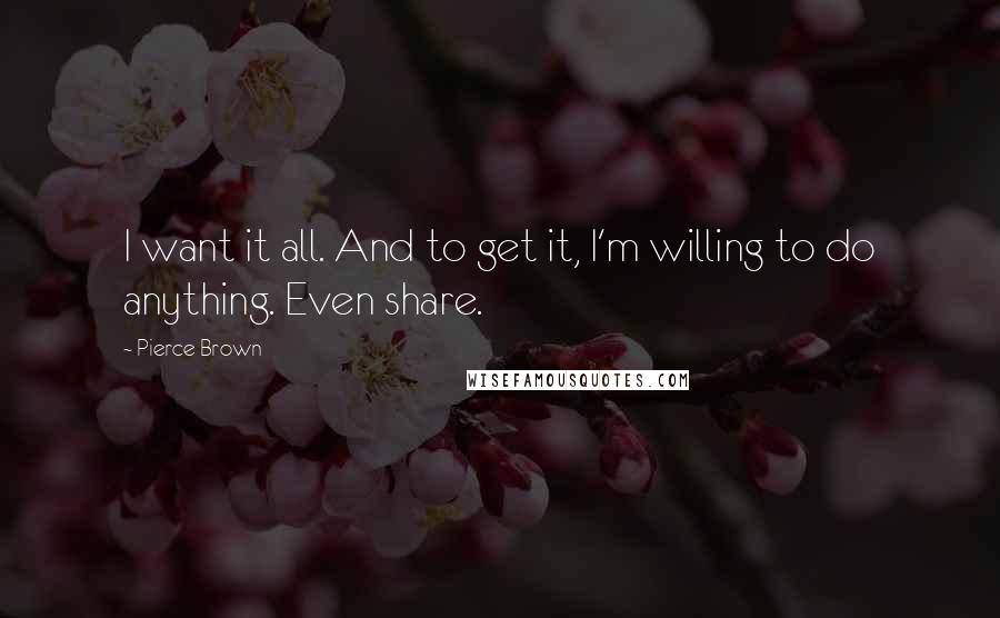 Pierce Brown Quotes: I want it all. And to get it, I'm willing to do anything. Even share.