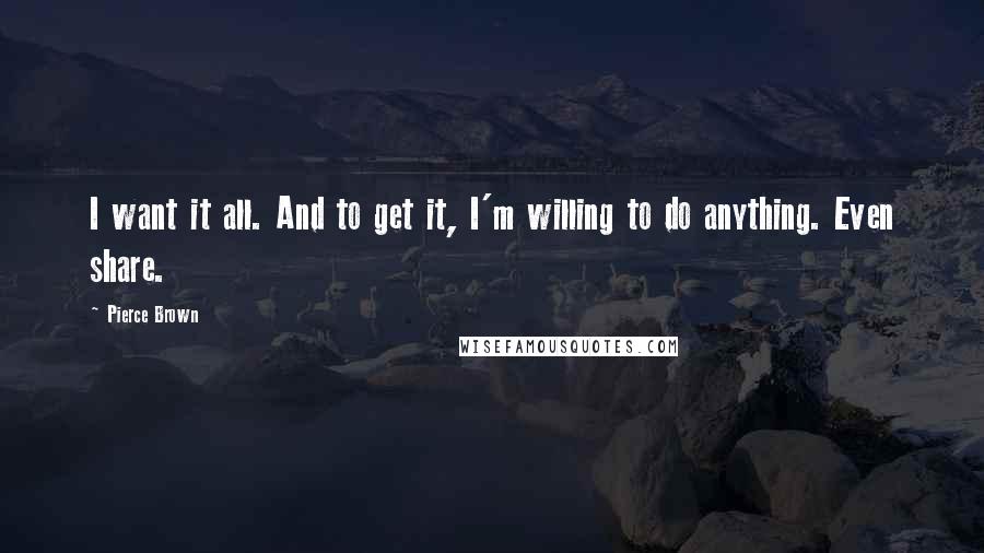 Pierce Brown Quotes: I want it all. And to get it, I'm willing to do anything. Even share.