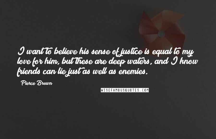 Pierce Brown Quotes: I want to believe his sense of justice is equal to my love for him, but these are deep waters, and I know friends can lie just as well as enemies.