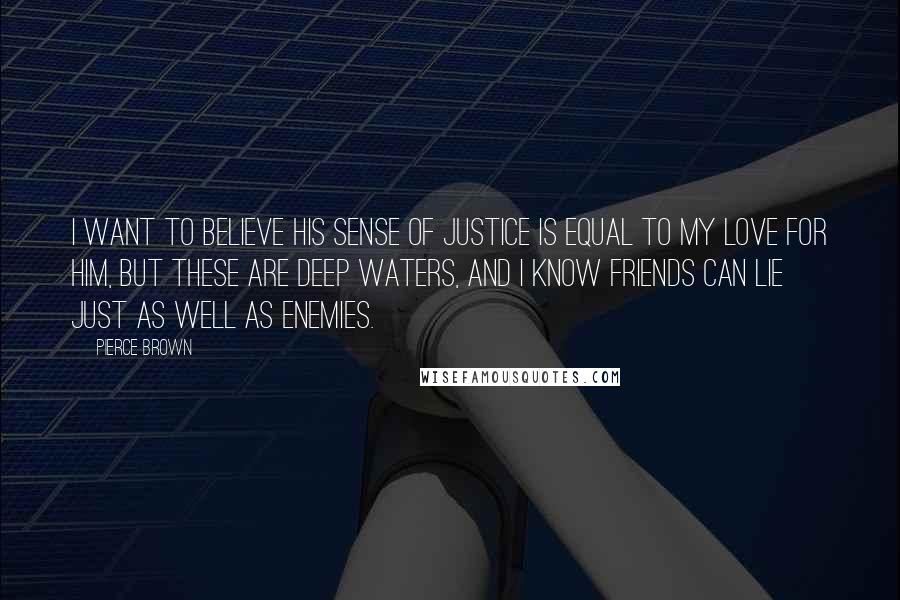 Pierce Brown Quotes: I want to believe his sense of justice is equal to my love for him, but these are deep waters, and I know friends can lie just as well as enemies.