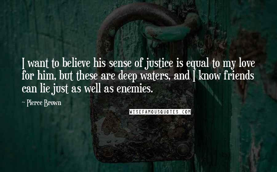Pierce Brown Quotes: I want to believe his sense of justice is equal to my love for him, but these are deep waters, and I know friends can lie just as well as enemies.