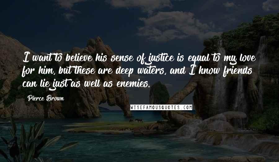 Pierce Brown Quotes: I want to believe his sense of justice is equal to my love for him, but these are deep waters, and I know friends can lie just as well as enemies.