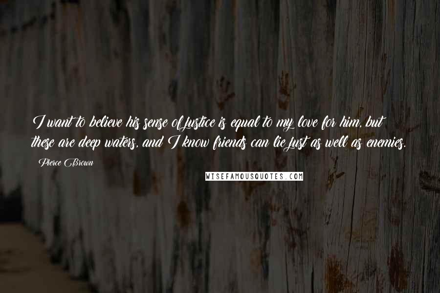 Pierce Brown Quotes: I want to believe his sense of justice is equal to my love for him, but these are deep waters, and I know friends can lie just as well as enemies.