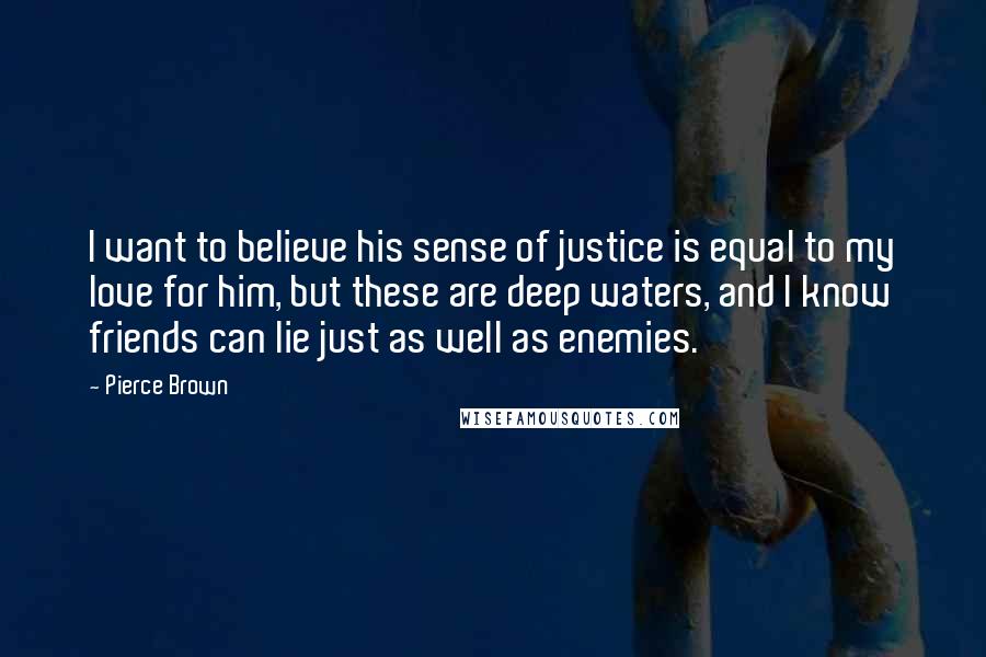 Pierce Brown Quotes: I want to believe his sense of justice is equal to my love for him, but these are deep waters, and I know friends can lie just as well as enemies.