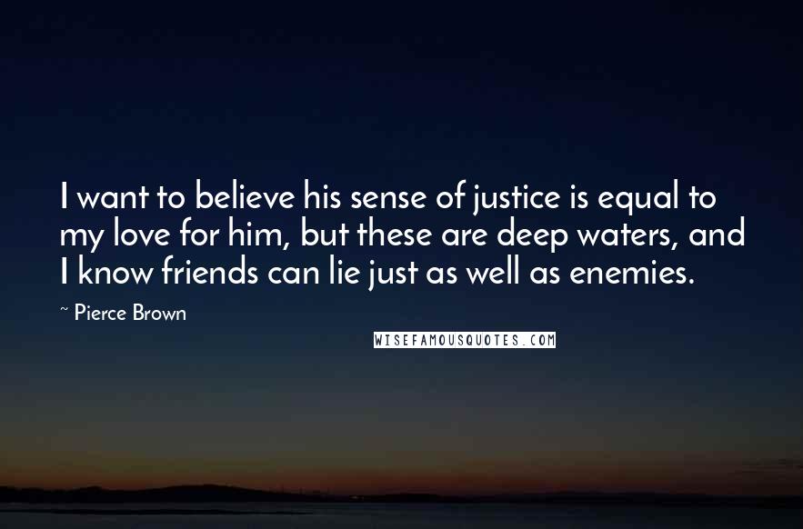 Pierce Brown Quotes: I want to believe his sense of justice is equal to my love for him, but these are deep waters, and I know friends can lie just as well as enemies.