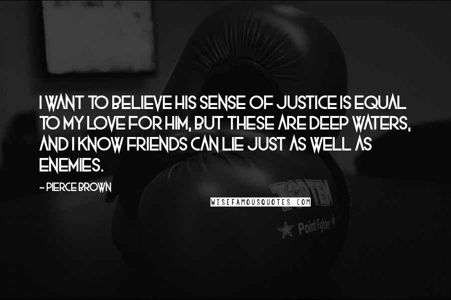 Pierce Brown Quotes: I want to believe his sense of justice is equal to my love for him, but these are deep waters, and I know friends can lie just as well as enemies.