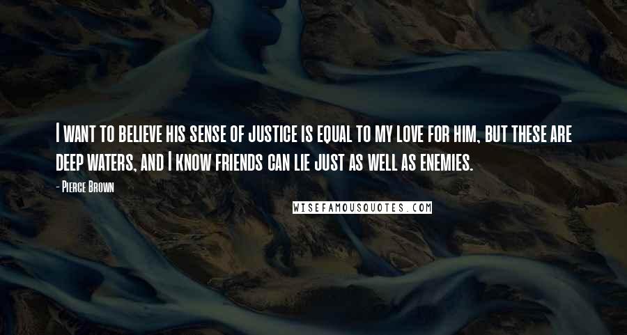 Pierce Brown Quotes: I want to believe his sense of justice is equal to my love for him, but these are deep waters, and I know friends can lie just as well as enemies.