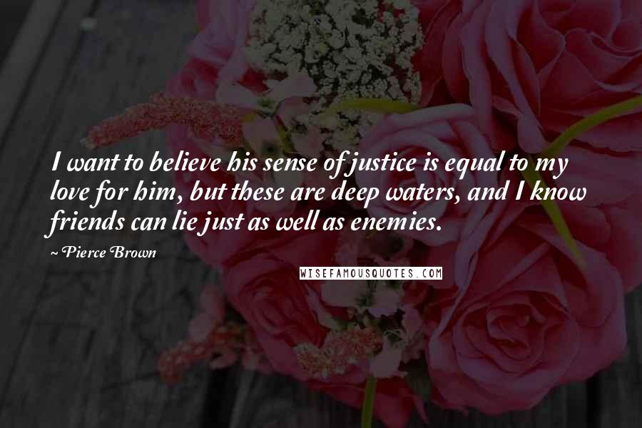 Pierce Brown Quotes: I want to believe his sense of justice is equal to my love for him, but these are deep waters, and I know friends can lie just as well as enemies.