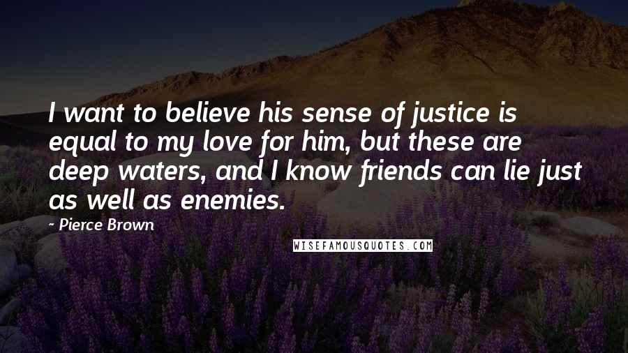 Pierce Brown Quotes: I want to believe his sense of justice is equal to my love for him, but these are deep waters, and I know friends can lie just as well as enemies.