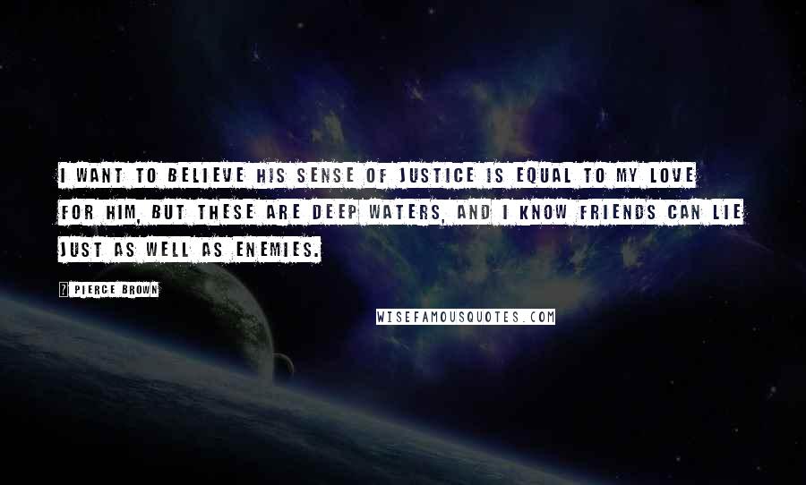 Pierce Brown Quotes: I want to believe his sense of justice is equal to my love for him, but these are deep waters, and I know friends can lie just as well as enemies.