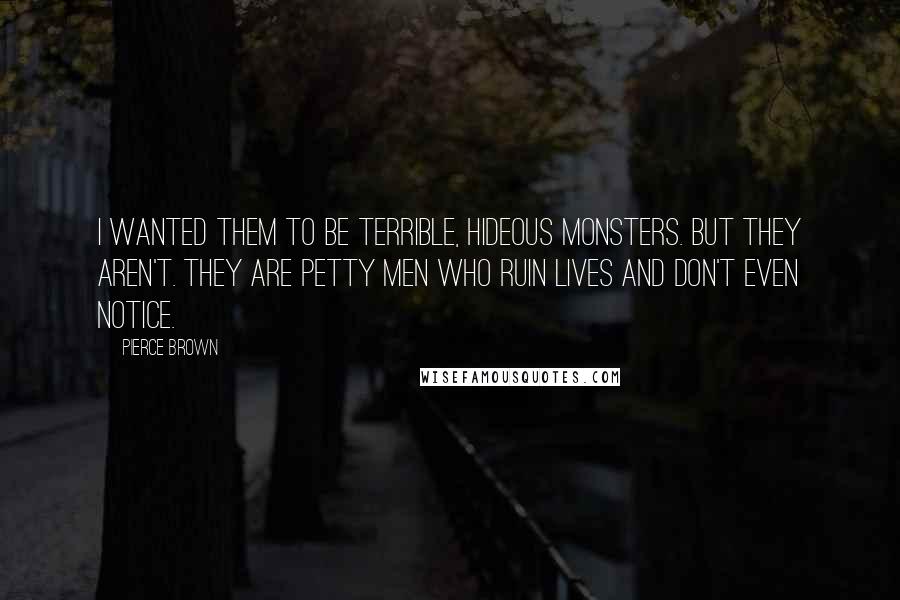 Pierce Brown Quotes: I wanted them to be terrible, hideous monsters. But they aren't. They are petty men who ruin lives and don't even notice.