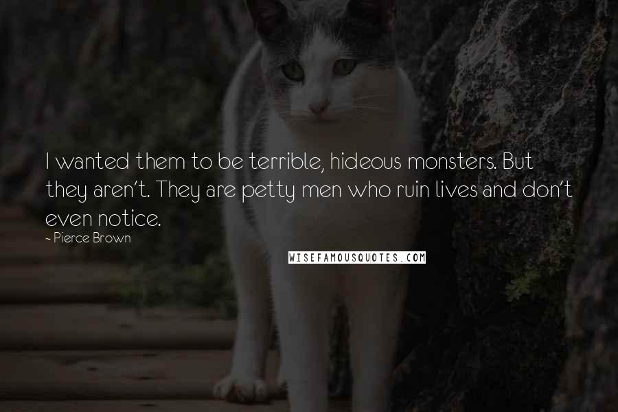 Pierce Brown Quotes: I wanted them to be terrible, hideous monsters. But they aren't. They are petty men who ruin lives and don't even notice.