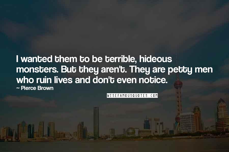 Pierce Brown Quotes: I wanted them to be terrible, hideous monsters. But they aren't. They are petty men who ruin lives and don't even notice.