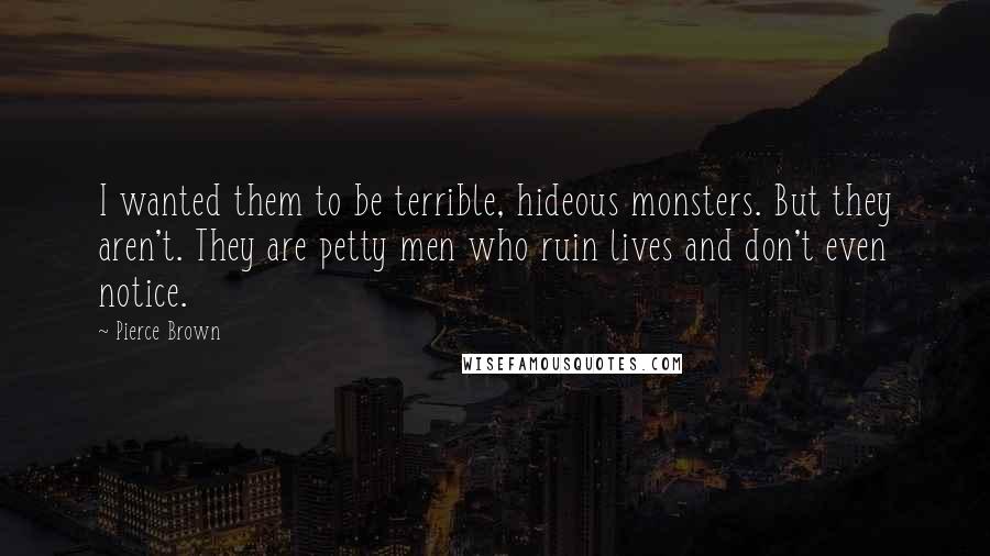 Pierce Brown Quotes: I wanted them to be terrible, hideous monsters. But they aren't. They are petty men who ruin lives and don't even notice.