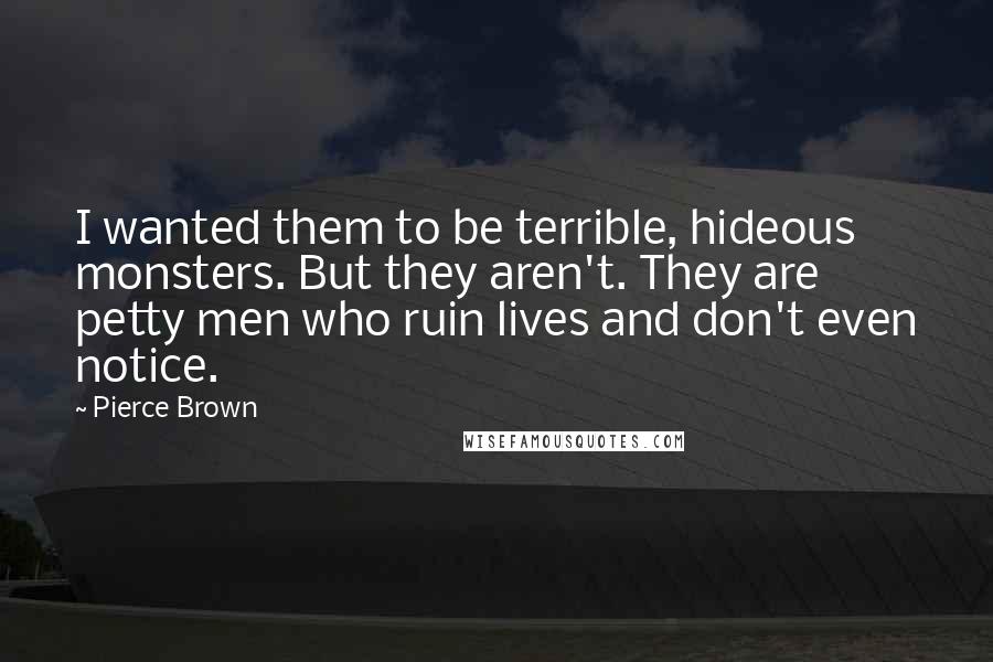 Pierce Brown Quotes: I wanted them to be terrible, hideous monsters. But they aren't. They are petty men who ruin lives and don't even notice.