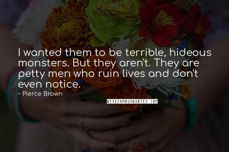 Pierce Brown Quotes: I wanted them to be terrible, hideous monsters. But they aren't. They are petty men who ruin lives and don't even notice.