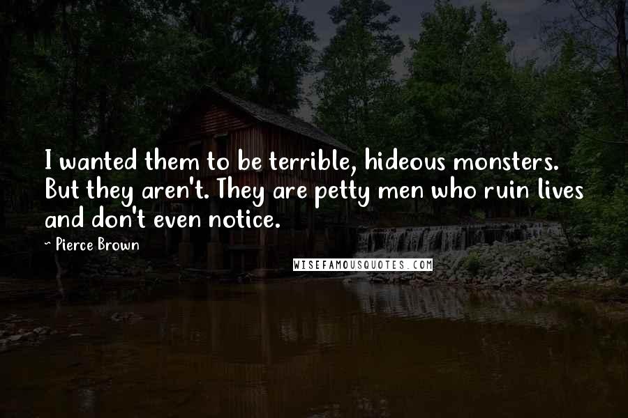 Pierce Brown Quotes: I wanted them to be terrible, hideous monsters. But they aren't. They are petty men who ruin lives and don't even notice.