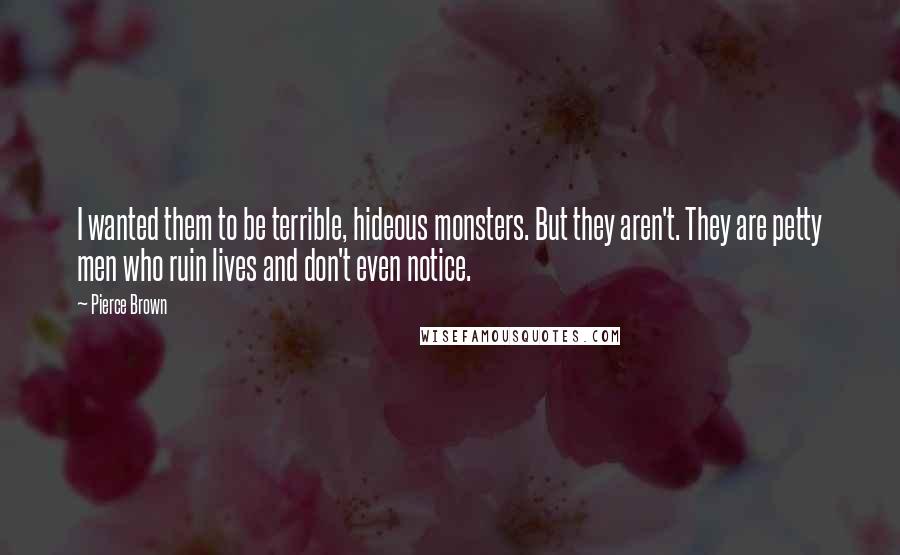 Pierce Brown Quotes: I wanted them to be terrible, hideous monsters. But they aren't. They are petty men who ruin lives and don't even notice.