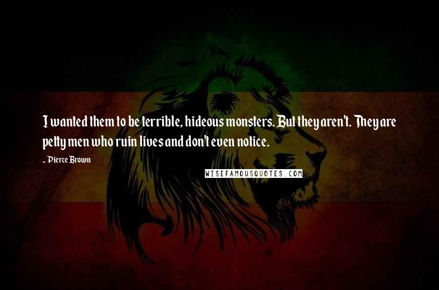 Pierce Brown Quotes: I wanted them to be terrible, hideous monsters. But they aren't. They are petty men who ruin lives and don't even notice.