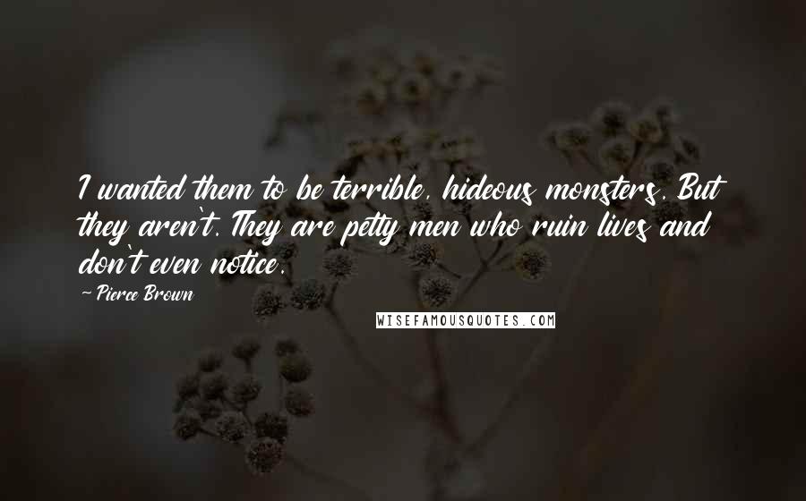 Pierce Brown Quotes: I wanted them to be terrible, hideous monsters. But they aren't. They are petty men who ruin lives and don't even notice.