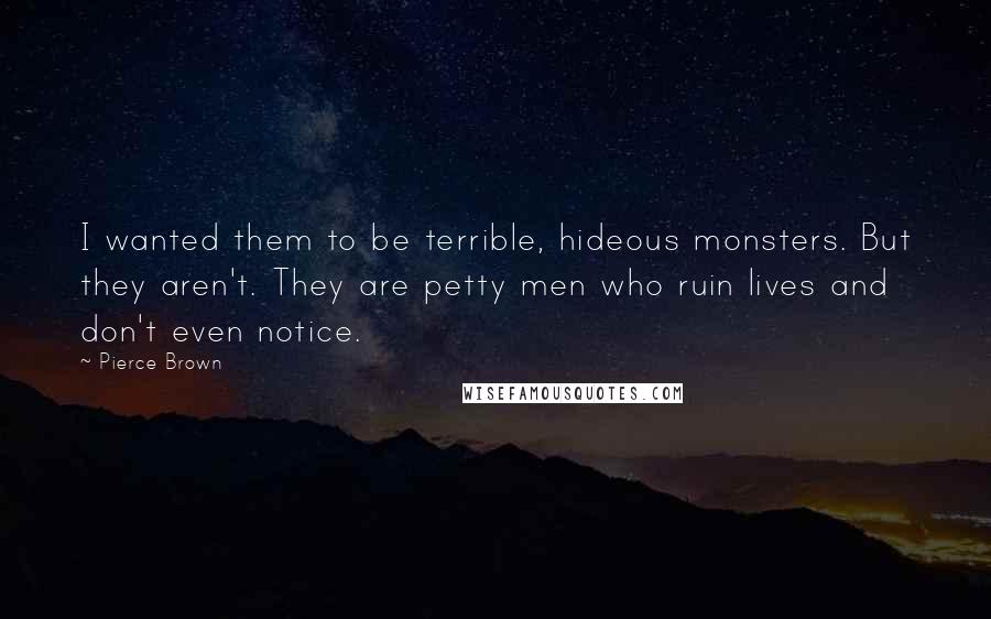 Pierce Brown Quotes: I wanted them to be terrible, hideous monsters. But they aren't. They are petty men who ruin lives and don't even notice.