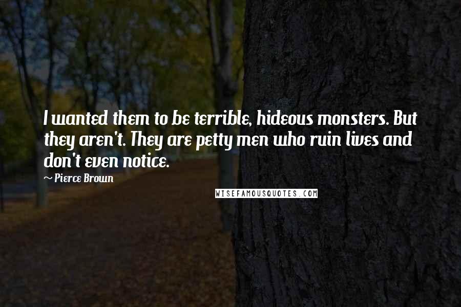 Pierce Brown Quotes: I wanted them to be terrible, hideous monsters. But they aren't. They are petty men who ruin lives and don't even notice.