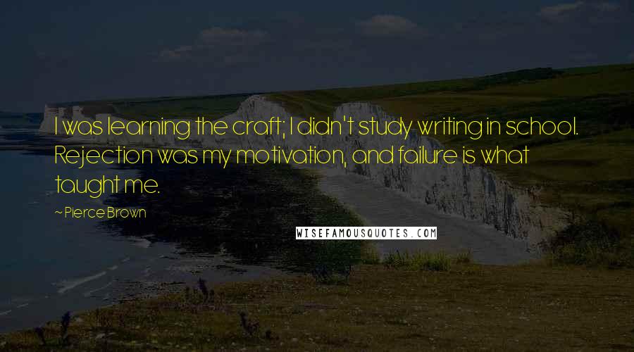 Pierce Brown Quotes: I was learning the craft; I didn't study writing in school. Rejection was my motivation, and failure is what taught me.