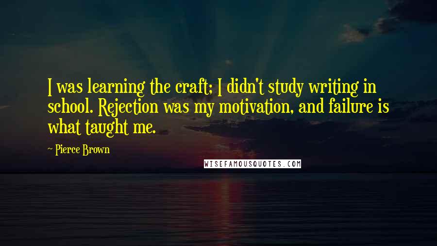 Pierce Brown Quotes: I was learning the craft; I didn't study writing in school. Rejection was my motivation, and failure is what taught me.