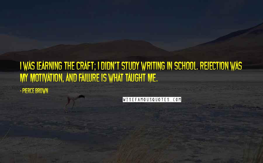 Pierce Brown Quotes: I was learning the craft; I didn't study writing in school. Rejection was my motivation, and failure is what taught me.