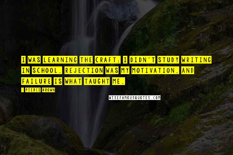 Pierce Brown Quotes: I was learning the craft; I didn't study writing in school. Rejection was my motivation, and failure is what taught me.