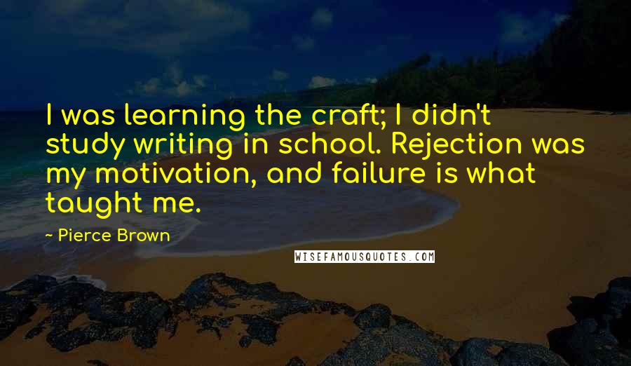 Pierce Brown Quotes: I was learning the craft; I didn't study writing in school. Rejection was my motivation, and failure is what taught me.