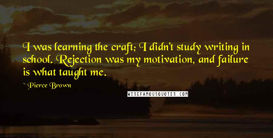 Pierce Brown Quotes: I was learning the craft; I didn't study writing in school. Rejection was my motivation, and failure is what taught me.