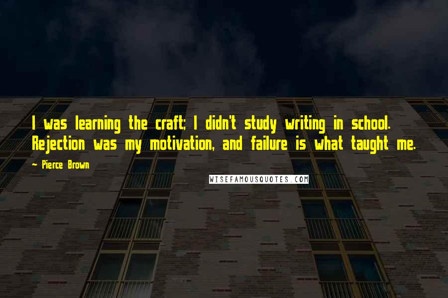 Pierce Brown Quotes: I was learning the craft; I didn't study writing in school. Rejection was my motivation, and failure is what taught me.