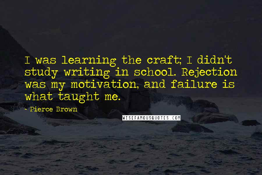 Pierce Brown Quotes: I was learning the craft; I didn't study writing in school. Rejection was my motivation, and failure is what taught me.