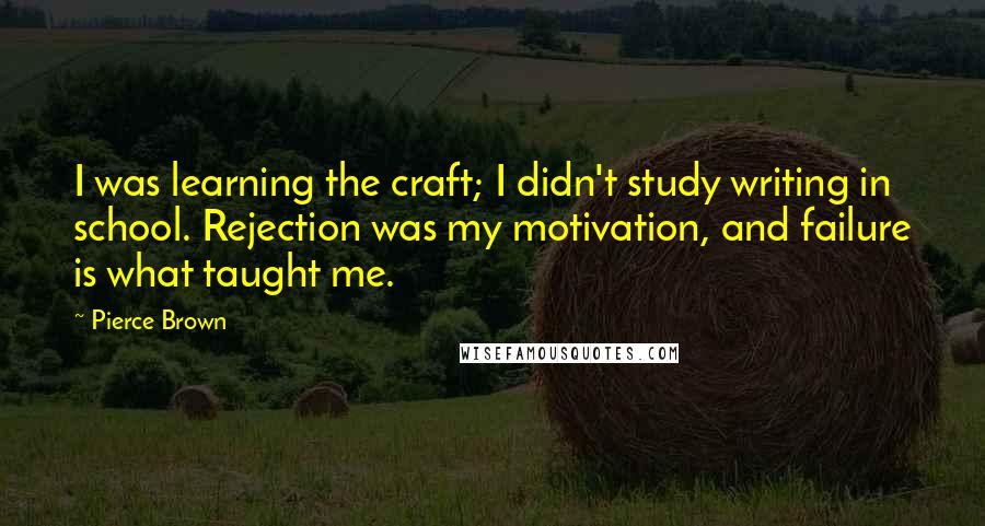Pierce Brown Quotes: I was learning the craft; I didn't study writing in school. Rejection was my motivation, and failure is what taught me.