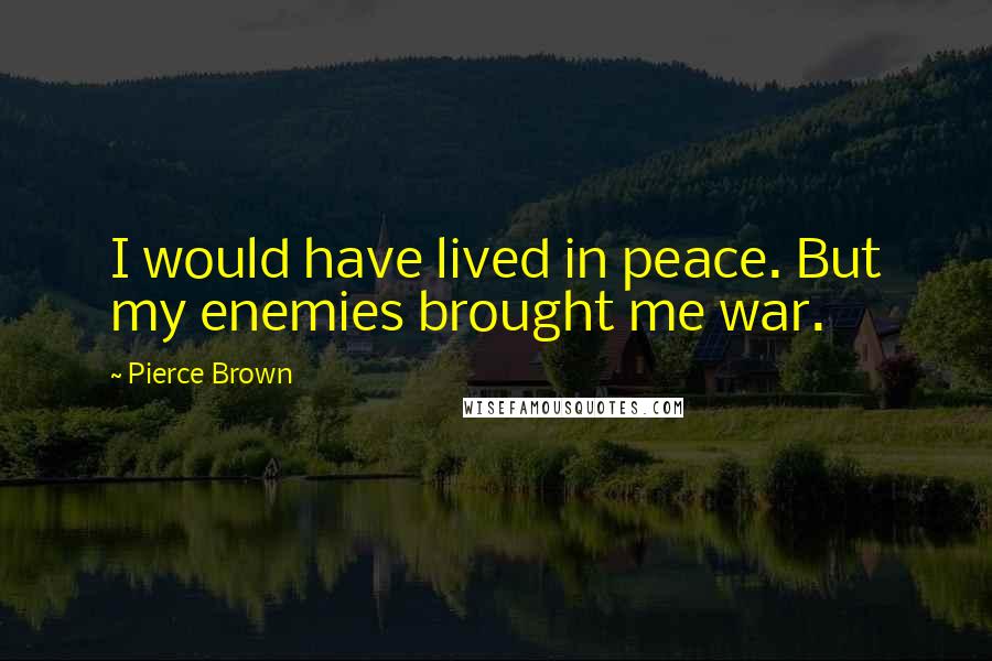 Pierce Brown Quotes: I would have lived in peace. But my enemies brought me war.
