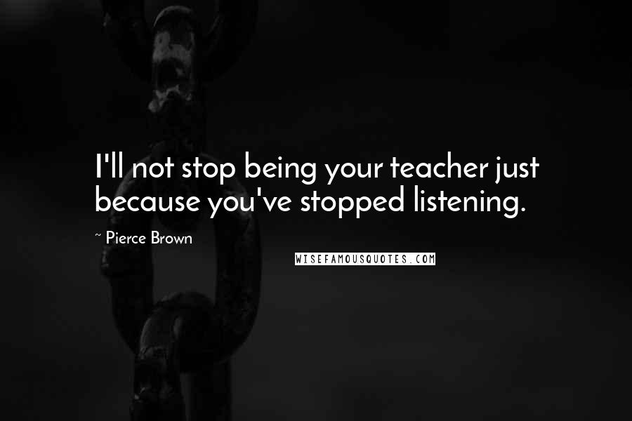 Pierce Brown Quotes: I'll not stop being your teacher just because you've stopped listening.