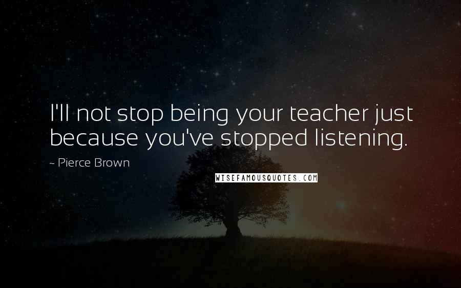 Pierce Brown Quotes: I'll not stop being your teacher just because you've stopped listening.